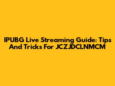 IPUBG Live Streaming Guide: Tips And Tricks For JCZJDCLNMCM