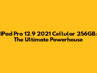 IPad Pro 12.9" 2021 Cellular 256GB: The Ultimate Powerhouse