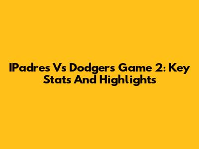 IPadre's Vs Dodgers Game 2: Key Stats And Highlights