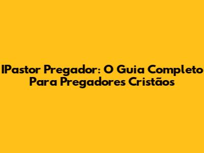IPastor Pregador: O Guia Completo Para Pregadores Cristãos