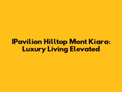IPavilion Hilltop Mont Kiara: Luxury Living Elevated