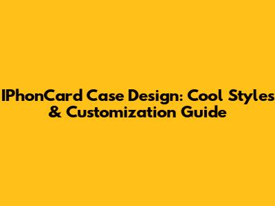 IPhonCard Case Design: Cool Styles & Customization Guide