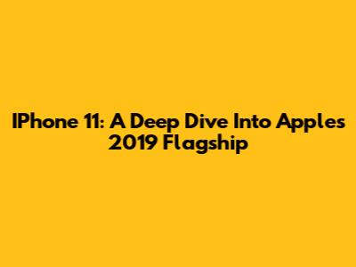 IPhone 11: A Deep Dive Into Apple's 2019 Flagship