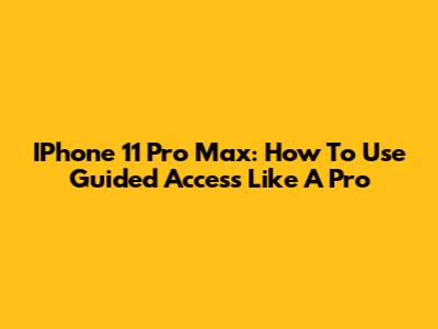 IPhone 11 Pro Max: How To Use Guided Access Like A Pro