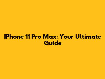 IPhone 11 Pro Max: Your Ultimate Guide