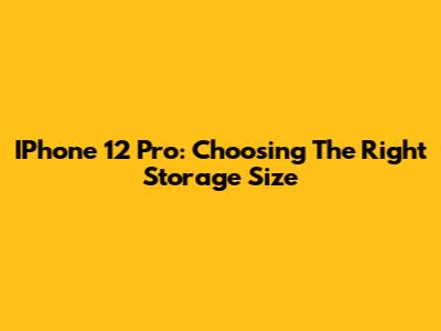 IPhone 12 Pro: Choosing The Right Storage Size