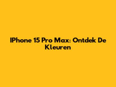 IPhone 15 Pro Max: Ontdek De Kleuren