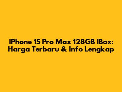 IPhone 15 Pro Max 128GB IBox: Harga Terbaru & Info Lengkap