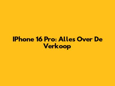 IPhone 16 Pro: Alles Over De Verkoop
