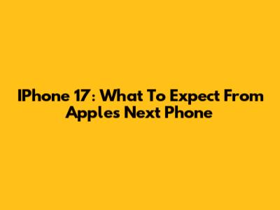 IPhone 17: What To Expect From Apple's Next Phone