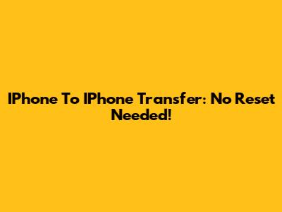 IPhone To IPhone Transfer: No Reset Needed!