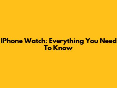 IPhone Watch: Everything You Need To Know