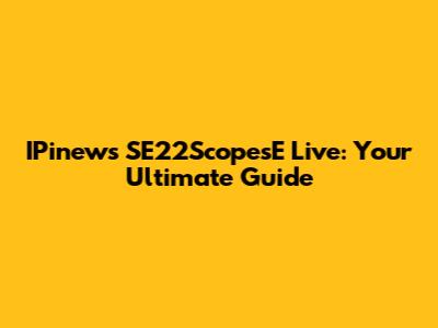 IPinews SE22ScopesE Live: Your Ultimate Guide