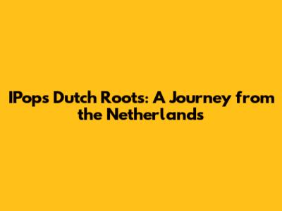 IPop's Dutch Roots: A Journey from the Netherlands