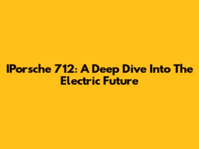 IPorsche 712: A Deep Dive Into The Electric Future