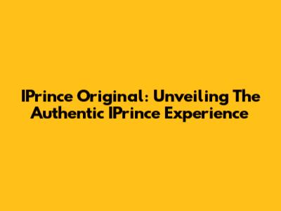 IPrince Original: Unveiling The Authentic IPrince Experience
