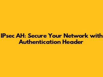 IPsec AH: Secure Your Network with Authentication Header