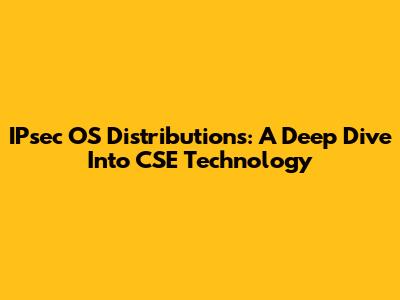 IPsec OS Distributions: A Deep Dive Into CSE Technology