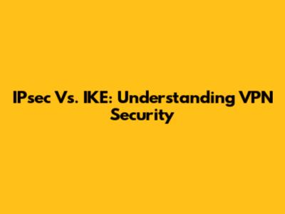 IPsec Vs. IKE: Understanding VPN Security