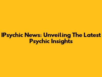 IPsychic News: Unveiling The Latest Psychic Insights
