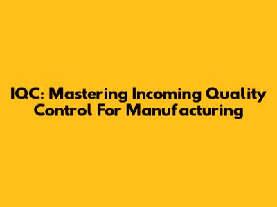 IQC: Mastering Incoming Quality Control For Manufacturing