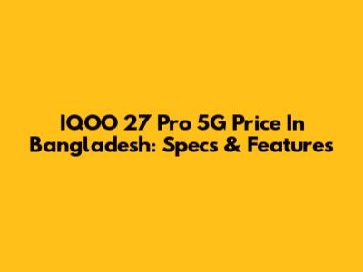 IQOO 27 Pro 5G Price In Bangladesh: Specs & Features