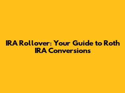 IRA Rollover: Your Guide to Roth IRA Conversions