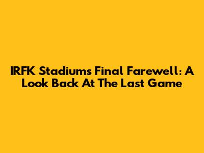 IRFK Stadium's Final Farewell: A Look Back At The Last Game