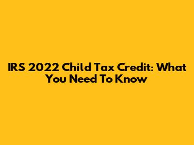 IRS 2022 Child Tax Credit: What You Need To Know