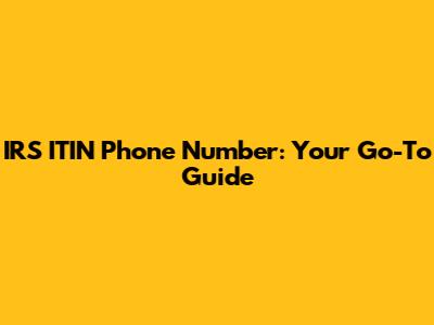 IRS ITIN Phone Number: Your Go-To Guide