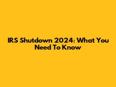 IRS Shutdown 2024: What You Need To Know