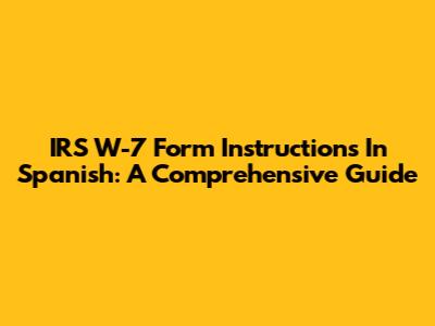 IRS W-7 Form Instructions In Spanish: A Comprehensive Guide