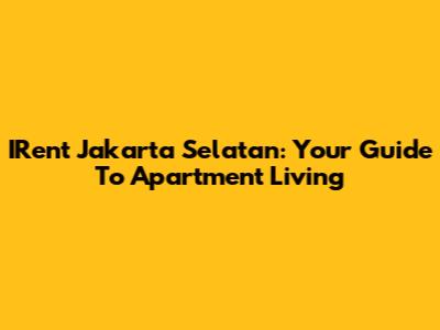IRent Jakarta Selatan: Your Guide To Apartment Living