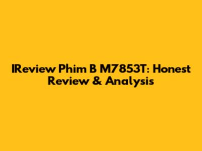 IReview Phim B M7853T: Honest Review & Analysis