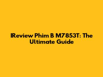 IReview Phim B M7853T: The Ultimate Guide