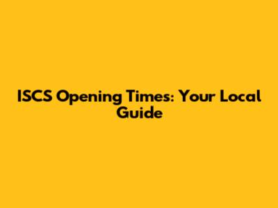 ISCS Opening Times: Your Local Guide