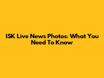 ISK Live News Photos: What You Need To Know
