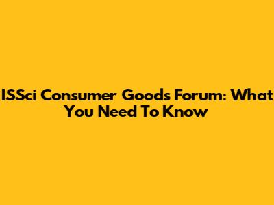 ISSci Consumer Goods Forum: What You Need To Know