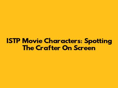 ISTP Movie Characters: Spotting The Crafter On Screen