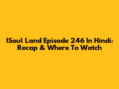 ISoul Land Episode 246 In Hindi: Recap & Where To Watch