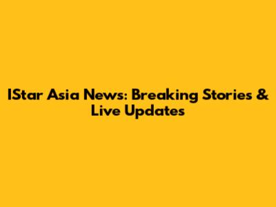 IStar Asia News: Breaking Stories & Live Updates