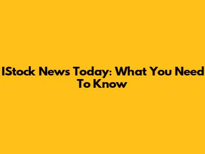 IStock News Today: What You Need To Know