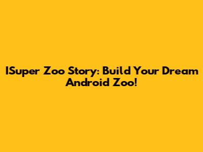 ISuper Zoo Story: Build Your Dream Android Zoo!