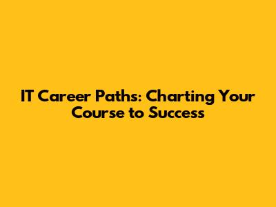 IT Career Paths: Charting Your Course to Success