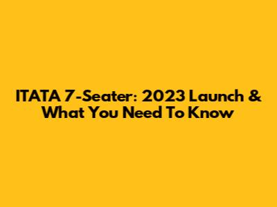 ITATA 7-Seater: 2023 Launch & What You Need To Know