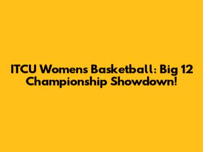 ITCU Women's Basketball: Big 12 Championship Showdown!