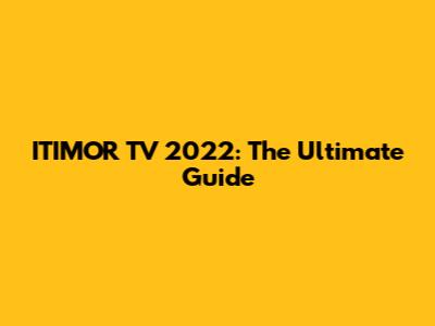 ITIMOR TV 2022: The Ultimate Guide
