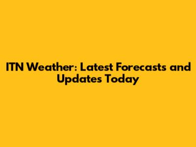 ITN Weather: Latest Forecasts and Updates Today