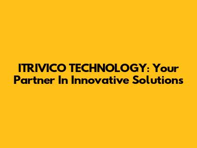 ITRIVICO TECHNOLOGY: Your Partner In Innovative Solutions