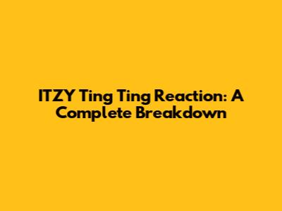 ITZY Ting Ting Reaction: A Complete Breakdown